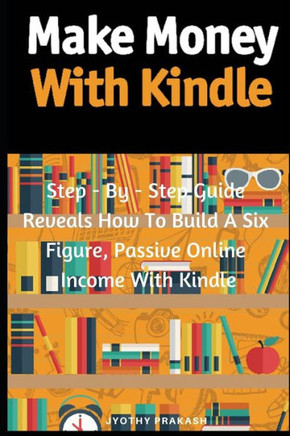 Make Money With Kindle: Step - By - Step Guide Reveals How To Build A Six Figure, Passive Online Income With Kindle