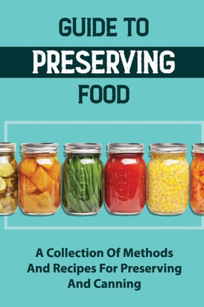 Guide To Preserving Food: A Collection Of Methods And Recipes For Preserving And Canning