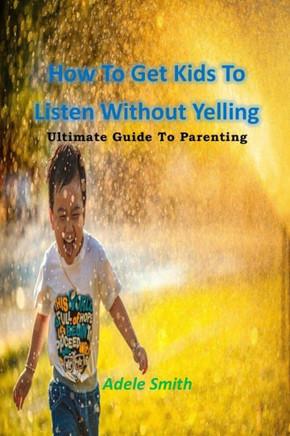 How To Get Kids To Listen Without Yelling: Ultimate Guide To Parenting