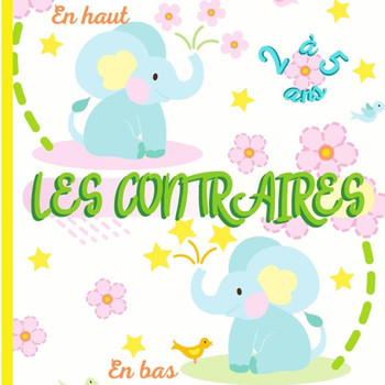 LES CONTRAIRES - Livre éducatif pour les enfants de 2 à 5 ans: Cahier d'activités maternelle pour apprendre en s'amusant !