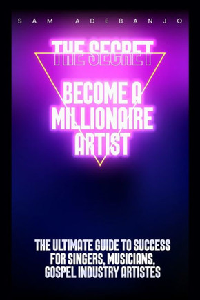 THE SECRET Become a Millionaire Artist: Ultimate Guide to Success for Singers, Musician and Gospel Industry Artistes