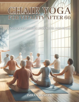 Chair Yoga for Vitality After 60: Unlock Flexibility, Strength, and Peace: A Complete Guide for Seniors to Enhance Health & Well-being with Chair Yoga