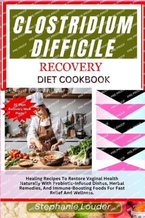 Clostridium Difficile Recovery Diet Cookbook: Healing Recipes To Restore Vaginal Health Naturally With Probiotic-Infused Dishes, Herbal Remedies, And