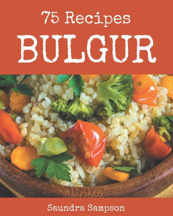 75 Bulgur Recipes: Keep Calm and Try Bulgur Cookbook