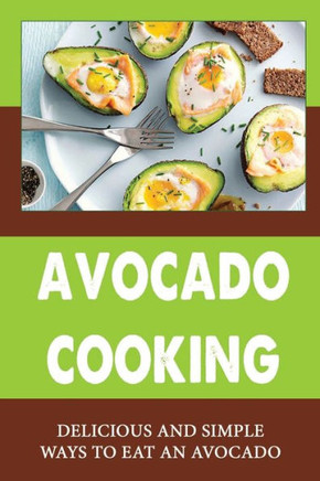 Avocado Cooking: Delicious And Simple Ways To Eat An Avocado