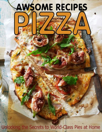 Awsome Recipes Pizza: unlocking the Secrets to World-Class Pies at Home