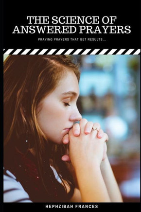 The Science Of Answered Prayers: Praying Prayers That Get Results