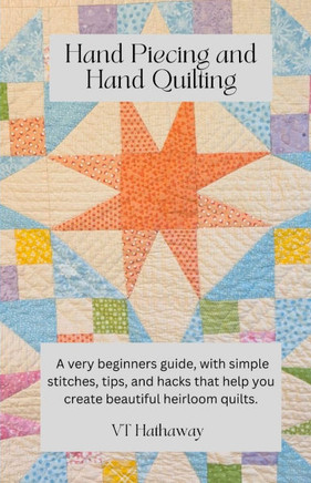 Hand Piecing and Hand Quilting: A very beginners guide, with simple stitches, tips, and hacks that help you create beautiful heirloom quilts.