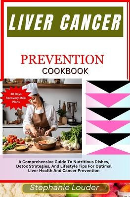 Liver Cancer Prevention Cookbook: A Comprehensive Guide To Nutritious Dishes, Detox Strategies, And Lifestyle Tips For Optimal Liver Health And Cancer