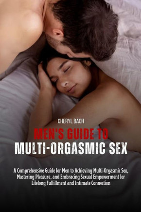 Men's Guide to Multi-Orgasmic Sex: A Comprehensive Handbook for Men to Achieving Multiple Orgasmic Sex, Mastering Pleasure, and Embracing Sexual Empow