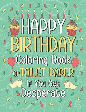 Happy Birthday Coloring Book or Toilet Paper If You Get Desperate: Humorous Adult Birthday Coloring Book, Best Birthday Gift Ideas for Who You Love, H