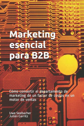Marketing esencial para B2B: Marketing esencial para B2B Cómo convertir el departamento de marketing de un factor de costos en un motor de ventas