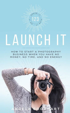 123 Launch It: How to Start a Photography Business When You Have No Money, No Time, and No Energy.