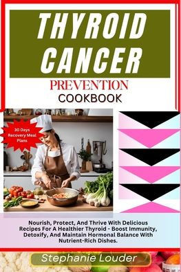 Thyroid Cancer Prevention Cookbook: Nourish, Protect, And Thrive With Delicious Recipes For A Healthier Thyroid - Boost Immunity, Detoxify, And Mainta