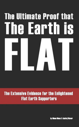 The Ultimate Proof that The Earth is Flat: The Extensive Evidence for the Enlightened Flat Earth Supporters