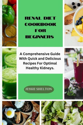 Renal Diet Cookbook for Beginners: A Comprehensive Guide With Quick And Delicious Recipes For Optimal Healthy Kidneys