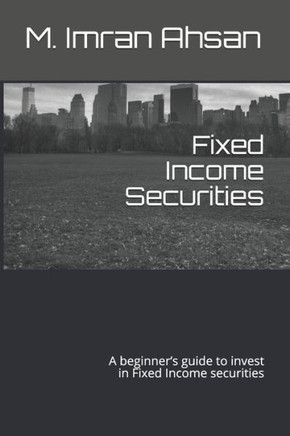Fixed Income Securities: A beginner's guide to understand, analyze, evaluate and investment in Fixed Income securities