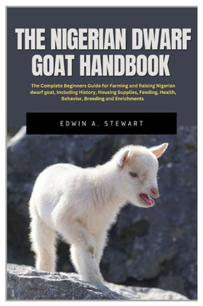 The Nigerian Dwarf Goat Handbook: The Complete Beginners Guide for Farming and Raising Nigerian Dwarf Goat, Including History, Housing, Supplies, Feed