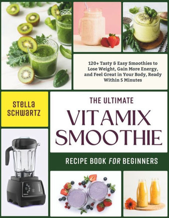 The Ultimate Vitamix Smoothie Recipe Book for Beginners: 120+ Tasty & Easy Smoothies to Lose Weight, Gain More Energy, and Feel Great in Your Body, Re