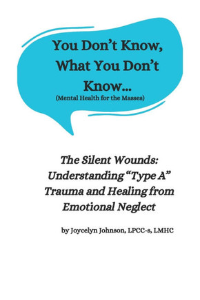 You Don't Know What You Don't Know...: The Silent Wounds: Understanding ""Type A"" Trauma and Healing from Emotional Neglect
