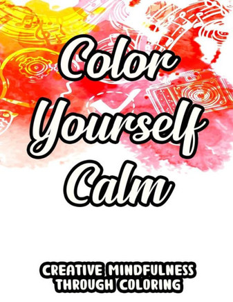 Color Yourself Calm Creative Mindfulness Through Coloring: Mind Soothing And Relaxing Coloring Sheets, Mesmerizing Patterns And Designs To Color