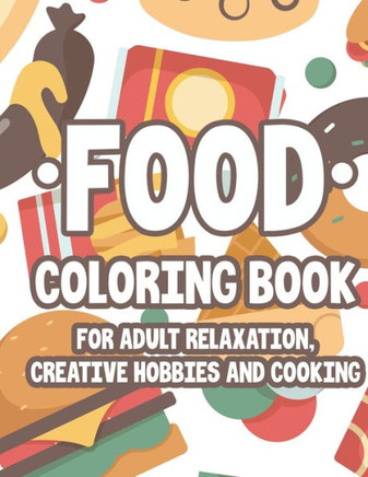 Food Coloring Book For Adult Relaxation Creative Hobbies And Cooking: Relaxing And Stress Relieving Illustrations And Designs To Color, Food Coloring