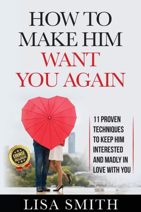 How To Make Him Want You Again: 11 Proven Techniques To Keep Him Interested And Madly In Love With You