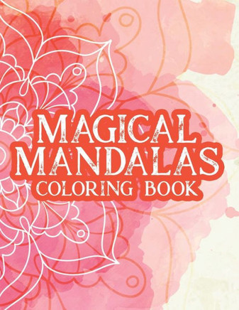 Magical Mandalas Coloring Book: Stress Relief And Relaxation Coloring Pages For Adults, Illustrations, Patterns, And Designs To Color