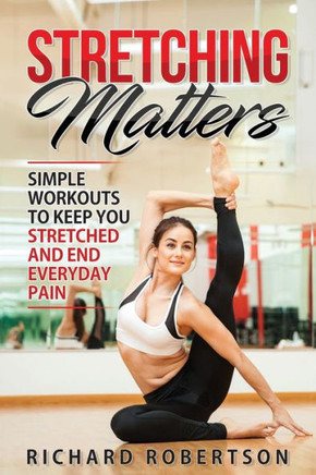 Stretching Matters: Simple Workouts to Keep You Stretched and End Everyday Pain