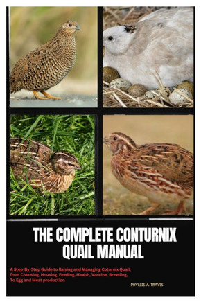 The Complete Coturnix Quail Manual: A Step-By-Step Guide to Raising and Managing Coturnix Quail, from Choosing, Housing, Feeding, Health, Vaccine, Bre