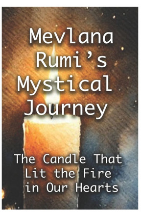 The Candle That Lit The Fire Within Our Hearts: Mevlana Rumi's Mystical Journey