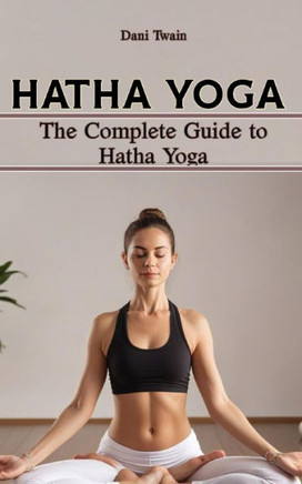 Hatha Yoga: The Complete Guide to Hatha Yoga, Why is it Needed, History, Principles, Benefits, Pranayama & Asanas, Myths and Mista