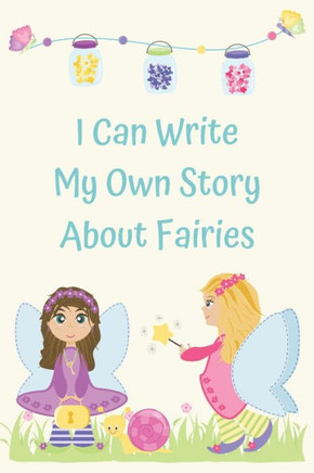 I Can Write My Own Story About Fairies: Learning To Write A Story With Full Color Picture Prompts For Girls Aged 6-9