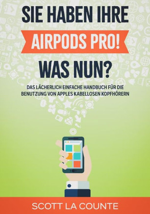 Sie haben ihre AirPods Pro! Was Nun?: Das Lächerlich Einfache Handbuch Für Die Benutzung Von Apples Kabellosen Kopfhörern