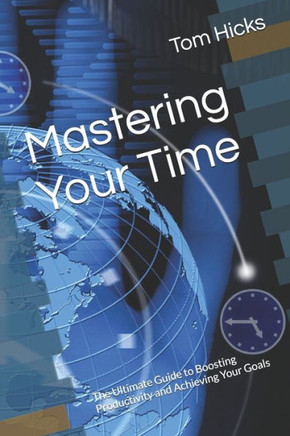 Mastering Your Time: The Ultimate Guide to Boosting Productivity and Achieving Your Goals