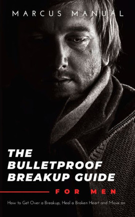 The Bulletproof Breakup Guide for Men: How to Get Over a Breakup, Heal a Broken Heart, and Move On
