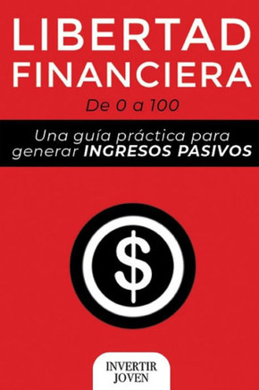 Libertad Financiera: De 0 a 100: Una Guía Práctica Para Generar Ingresos Pasivos