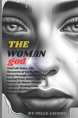 The Woman God: True Life Story: The Chronicles of My Mother: Going Through Abuse: Healing From Abuse: How To Survive An Abuse: Women