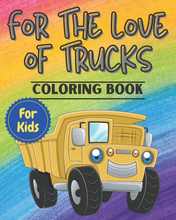 For The Love Of Trucks: Fun Coloring Book for Kids, Toddlers or Pre-Schoolers who Love All Things Trucks.