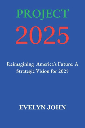 Project 2025: Reimagining America's Future: A Strategic Vision for 2025