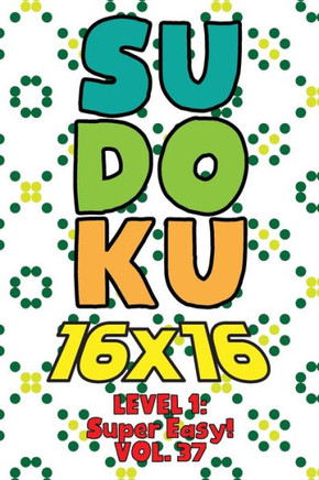 Sudoku 16 x 16 Level 1: Super Easy! Vol. 37: Play 16x16 Grid Sudoku Super Easy Level Volumes 1-40 Solve Number Puzzles Become A Sudoku Expert