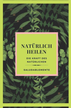 NATÜRLICH HEILEN Die Kraft des Natürlichen: Entdecken Sie die besten Naturheilmittel zum Heilen! Der beste natürliche Führer für alle!
