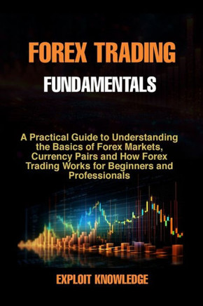 Forex Trading Fundamentals: A Practical Guide to Understanding the Basics of Forex Markets, Currency Pairs and How Forex Trading Works for Beginne