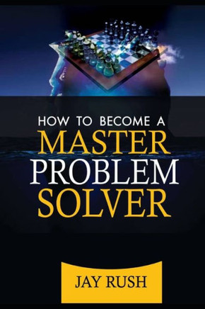 How To Become A Master Problem Solver: Great Problem Solving And Decision Making Skills