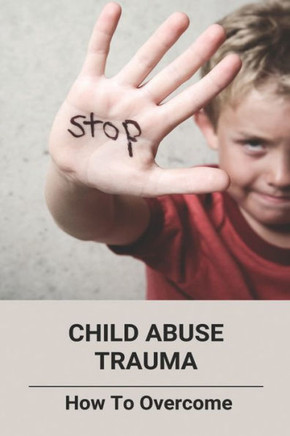 Child Abuse Trauma: How To Overcome