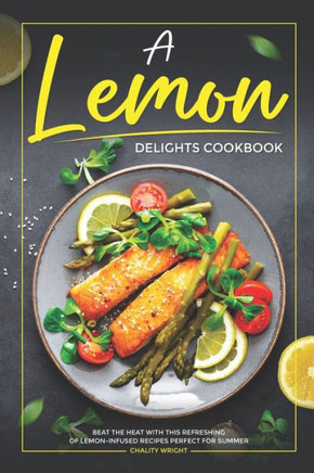 A Lemon Delights Cookbook: Beat the Heat with This Refreshing of Lemon-Infused Recipes Perfect for Summer