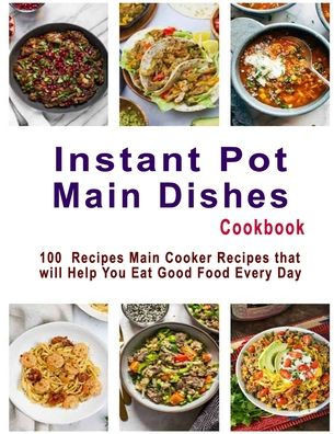 Instant Pot Main Dishes Cookbook: 100 Recipes Main Cooker Recipes that will Help You Eat Good Food Every Day
