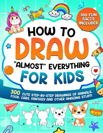 How to Draw ""Almost"" Everything for Kids: 300 Cute Step-By-Step Drawings of Animals, Food, Cars, Fantasy and Other Amazing Stuff