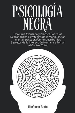 Psicología Negra: Una Guía Avanzada y Práctica Sobre las Desconocidas Estrategias de la Manipulación Mental. Descubra Cómo Descifrar los