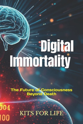 Digital Immortality: The Future of Consciousness Beyond Death: Exploring the Promise, Perils, and Philosophical Implications of Eternal Lif